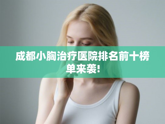 成都小胸治疗医院排名前十榜单来袭! 成都小胸治疗医院排名前十榜单来袭!