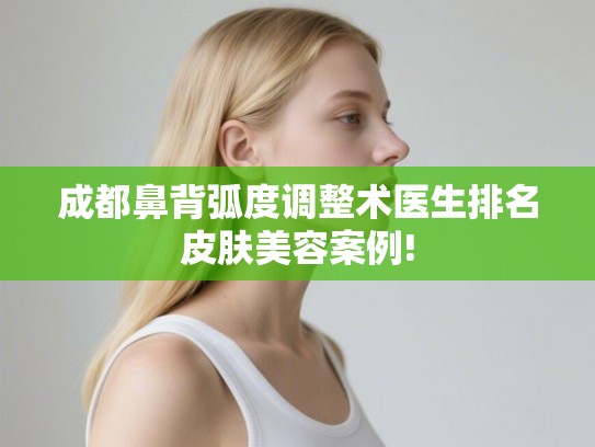 成都鼻背弧度调整术医生排名皮肤美容案例!