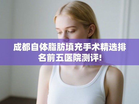成都自体脂肪填充手术精选排名前五医院测评!