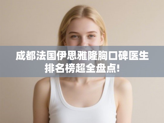 成都法国伊思雅隆胸口碑医生排名榜超全盘点! 成都法国伊思雅隆胸口碑医生排名榜超全盘点!