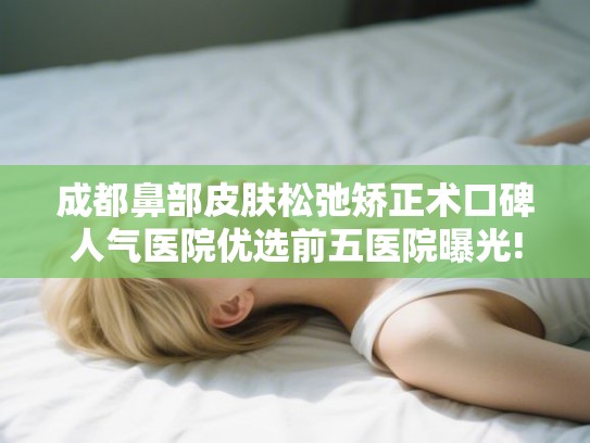 成都鼻部皮肤松弛矫正术口碑人气医院优选前五医院曝光! 成都鼻部皮肤松弛矫正术口碑人气医院优选前五医院曝光!
