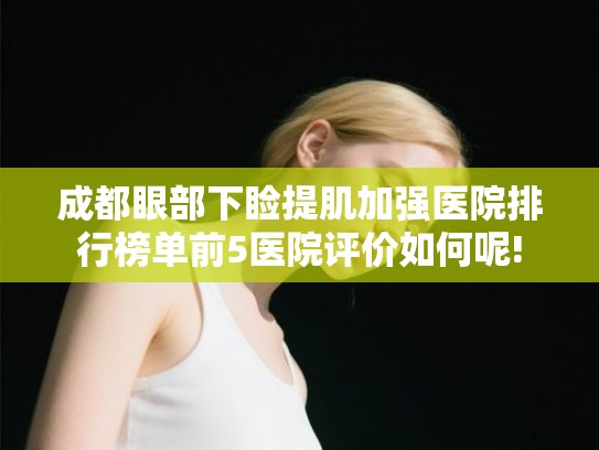 成都眼部下睑提肌加强医院排行榜单前5医院评价如何呢!