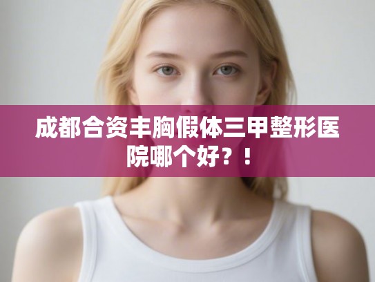 成都合资丰胸假体三甲整形医院哪个好？!