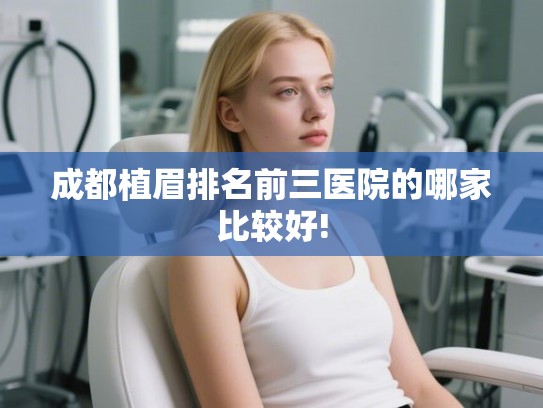 成都植眉排名前三医院的哪家比较好!