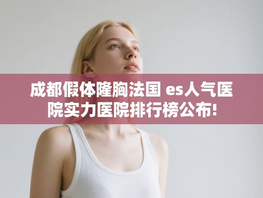 成都假体隆胸法国 es人气医院实力医院排行榜公布! 成都假体隆胸法国 es人气医院实力医院排行榜公布!