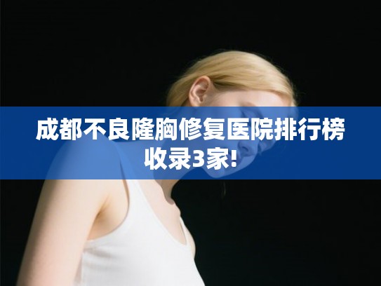 成都不良隆胸修复医院排行榜收录3家!