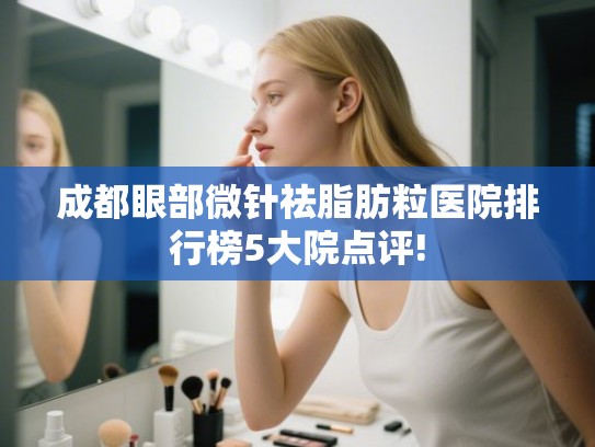 成都眼部微针祛脂肪粒医院排行榜5大院点评! 成都眼部微针祛脂肪粒医院排行榜5大院点评!