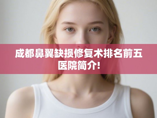 成都鼻翼缺损修复术排名前五医院简介! 成都鼻翼缺损修复术排名前五医院简介!