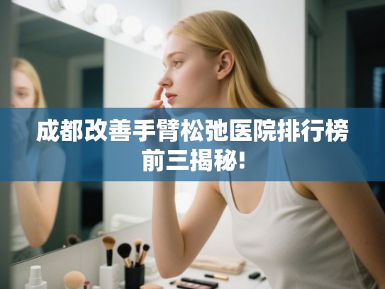 成都改善手臂松弛医院排行榜前三揭秘! 成都改善手臂松弛医院排行榜前三揭秘!