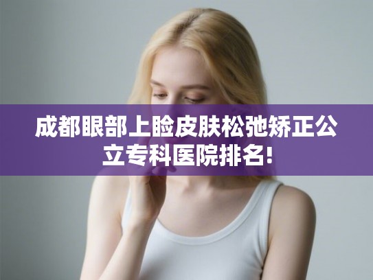 成都眼部上睑皮肤松弛矫正公立专科医院排名! 成都眼部上睑皮肤松弛矫正公立专科医院排名!