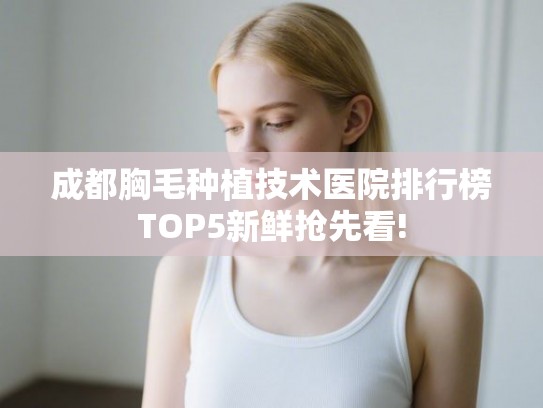 成都胸毛种植技术医院排行榜TOP5新鲜抢先看!