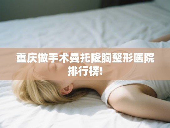 重庆做手术曼托隆胸整形医院排行榜!