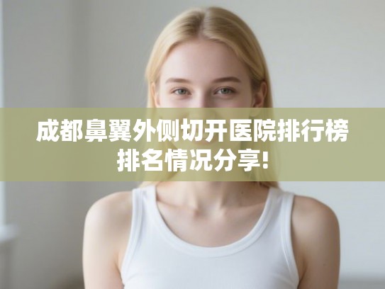 成都鼻翼外侧切开医院排行榜排名情况分享!
