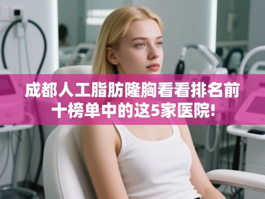 成都人工脂肪隆胸看看排名前十榜单中的这5家医院!