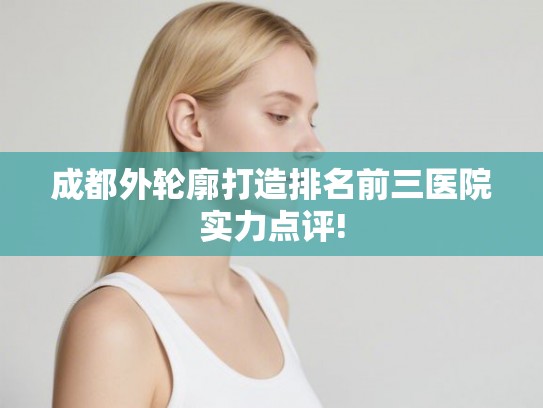 成都外轮廓打造排名前三医院实力点评! 成都外轮廓打造排名前三医院实力点评!