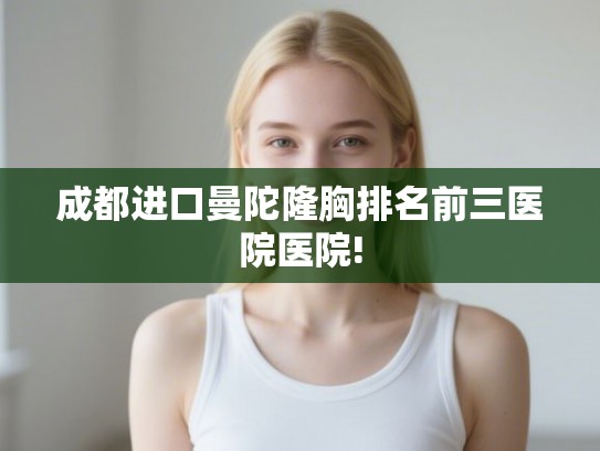 成都进口曼陀隆胸排名前三医院医院! 成都进口曼陀隆胸排名前三医院医院!