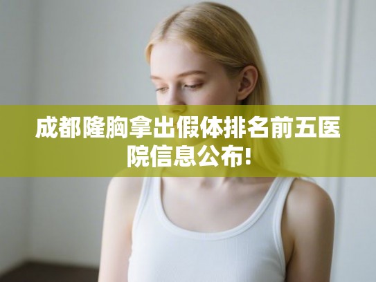 成都隆胸拿出假体排名前五医院信息公布! 成都隆胸拿出假体排名前五医院信息公布!