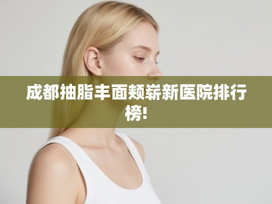 成都抽脂丰面颊崭新医院排行榜!