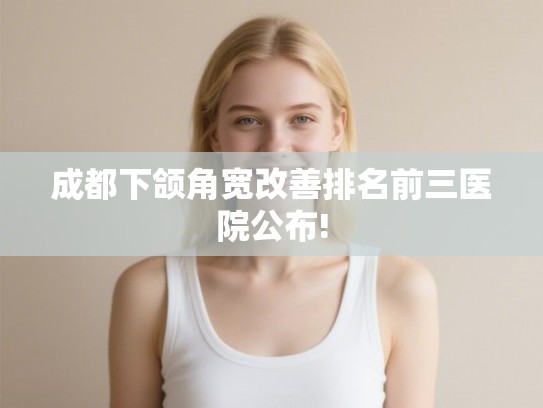成都下颌角宽改善排名前三医院公布!
