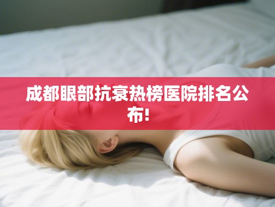 成都眼部抗衰热榜医院排名公布! 成都眼部抗衰热榜医院排名公布!