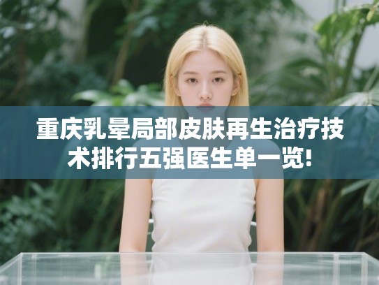重庆乳晕局部皮肤再生治疗技术排行五强医生单一览!