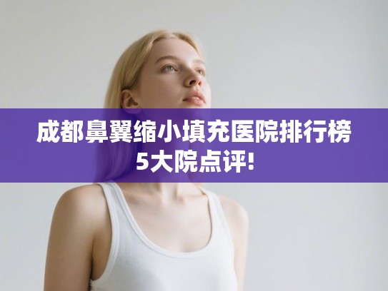 成都鼻翼缩小填充医院排行榜5大院点评!