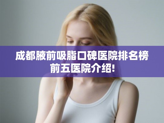成都腋前吸脂口碑医院排名榜前五医院介绍! 成都腋前吸脂口碑医院排名榜前五医院介绍!