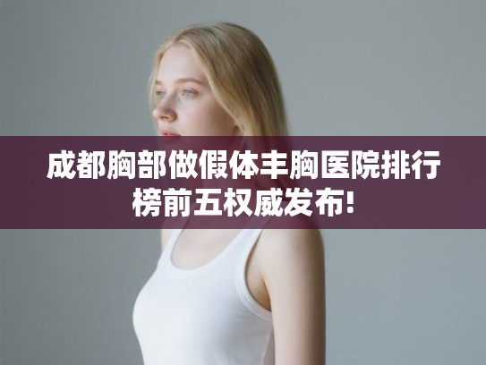 成都胸部做假体丰胸医院排行榜前五权威发布! 成都胸部做假体丰胸医院排行榜前五权威发布!