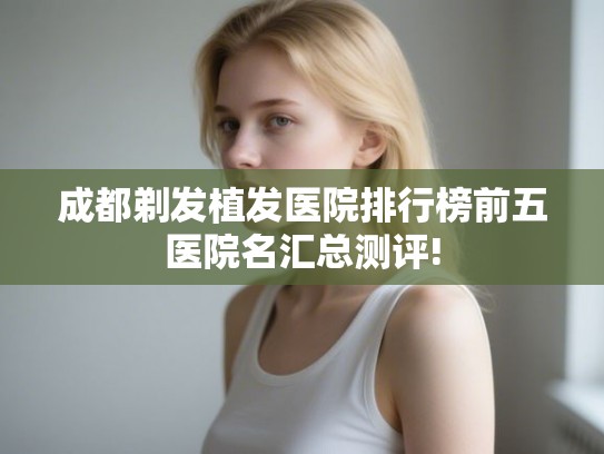 成都剃发植发医院排行榜前五医院名汇总测评!