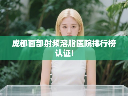 成都面部射频溶脂医院排行榜认证!