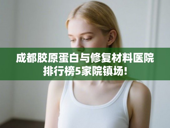 成都胶原蛋白与修复材料医院排行榜5家院镇场! 成都胶原蛋白与修复材料医院排行榜5家院镇场!