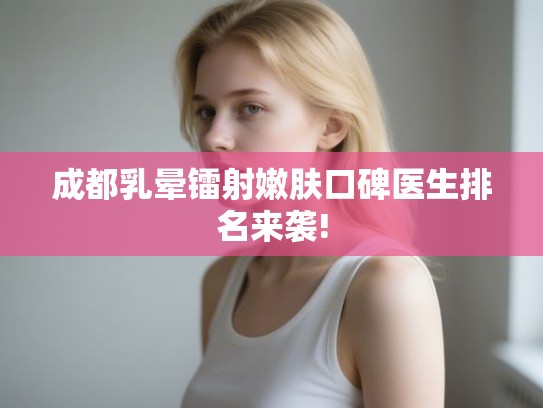 成都乳晕镭射嫩肤口碑医生排名来袭! 成都乳晕镭射嫩肤口碑医生排名来袭!