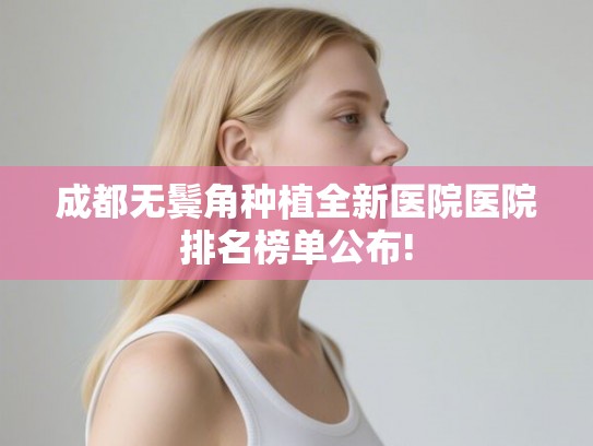 成都无鬓角种植全新医院医院排名榜单公布!