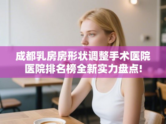 成都乳房房形状调整手术医院医院排名榜全新实力盘点! 成都乳房房形状调整手术医院医院排名榜全新实力盘点!