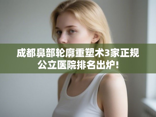 成都鼻部轮廓重塑术3家正规公立医院排名出炉!