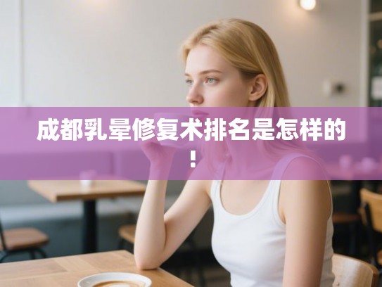 成都乳晕修复术排名是怎样的! 成都乳晕修复术排名是怎样的!