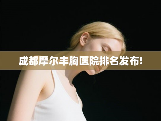 成都摩尔丰胸医院排名发布! 成都摩尔丰胸医院排名发布!