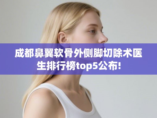 成都鼻翼软骨外侧脚切除术医生排行榜top5公布!
