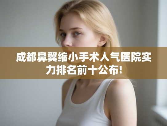 成都鼻翼缩小手术人气医院实力排名前十公布!