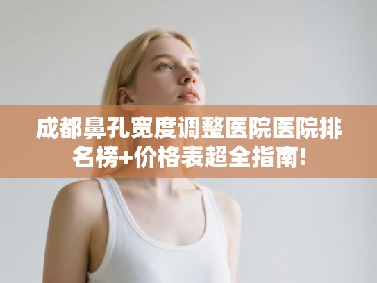 成都鼻孔宽度调整医院医院排名榜+价格表超全指南! 成都鼻孔宽度调整医院医院排名榜+价格表超全指南!