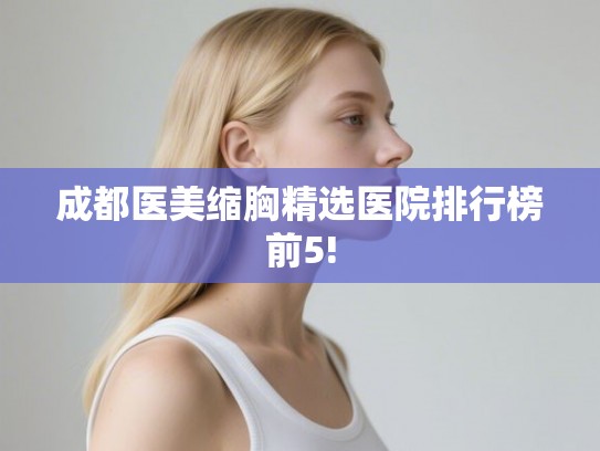 成都医美缩胸精选医院排行榜前5! 成都医美缩胸精选医院排行榜前5!
