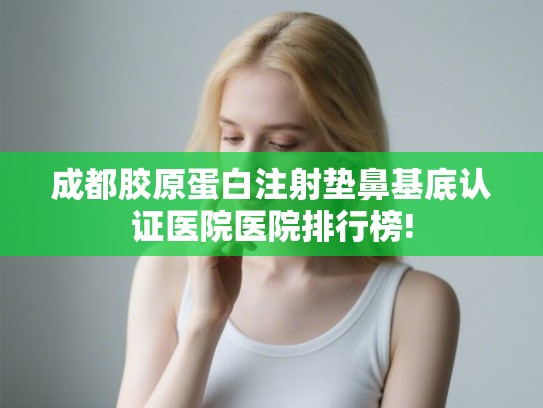 成都胶原蛋白注射垫鼻基底认证医院医院排行榜! 成都胶原蛋白注射垫鼻基底认证医院医院排行榜!