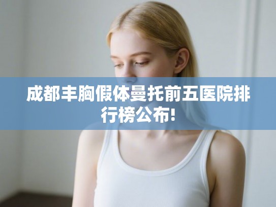 成都丰胸假体曼托前五医院排行榜公布! 成都丰胸假体曼托前五医院排行榜公布!
