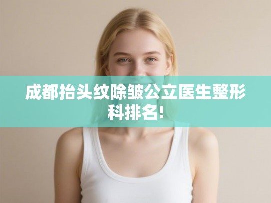 成都抬头纹除皱公立医生整形科排名! 成都抬头纹除皱公立医生整形科排名!