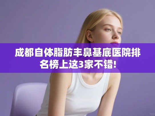 成都自体脂肪丰鼻基底医院排名榜上这3家不错! 成都自体脂肪丰鼻基底医院排名榜上这3家不错!