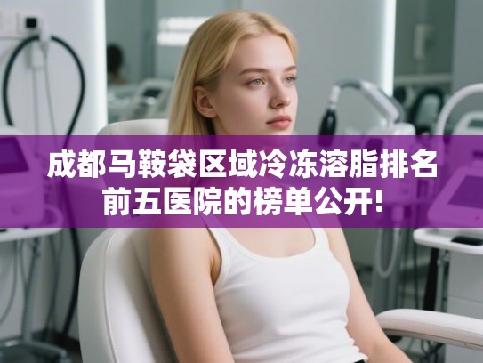 成都马鞍袋区域冷冻溶脂排名前五医院的榜单公开!