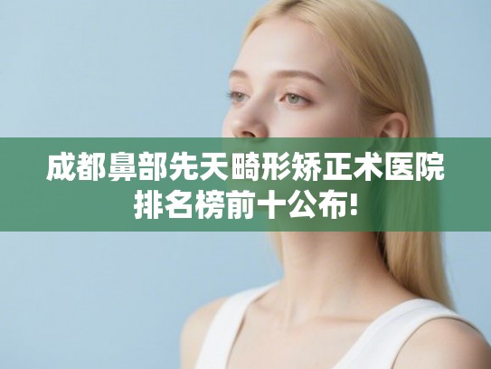 成都鼻部先天畸形矫正术医院排名榜前十公布! 成都鼻部先天畸形矫正术医院排名榜前十公布!