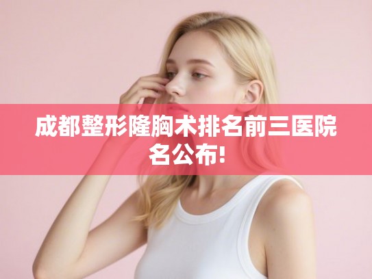 成都整形隆胸术排名前三医院名公布! 成都整形隆胸术排名前三医院名公布!