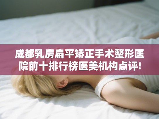 成都乳房扁平矫正手术整形医院前十排行榜医美机构点评! 成都乳房扁平矫正手术整形医院前十排行榜医美机构点评!