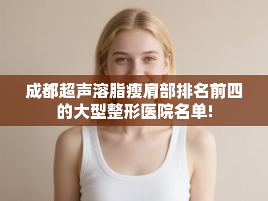 成都超声溶脂瘦肩部排名前四的大型整形医院名单! 成都超声溶脂瘦肩部排名前四的大型整形医院名单!